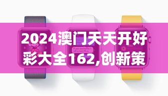 2024澳門天天開好彩大全162,創(chuàng)新策略解析_watchOS10.171