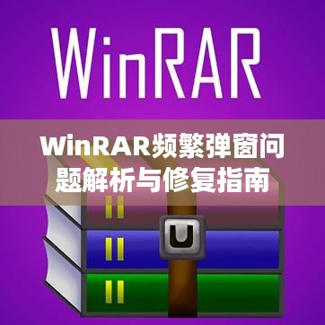 WinRAR頻繁彈窗問(wèn)題解析與修復(fù)指南