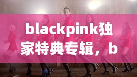 blackpink獨家特典專輯，blackpink正規(guī)專輯特典什么區(qū)別 