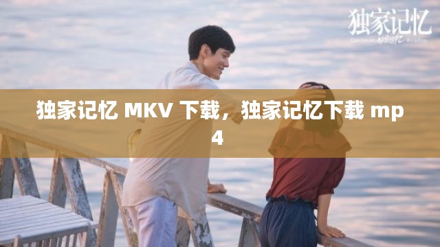 獨家記憶 MKV 下載，獨家記憶下載 mp4 