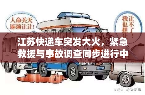 江蘇快遞車(chē)突發(fā)大火，緊急救援與事故調(diào)查同步進(jìn)行中，現(xiàn)場(chǎng)情況令人揪心