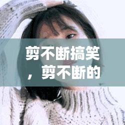 剪不斷搞笑，剪不斷的情感動(dòng)態(tài) 