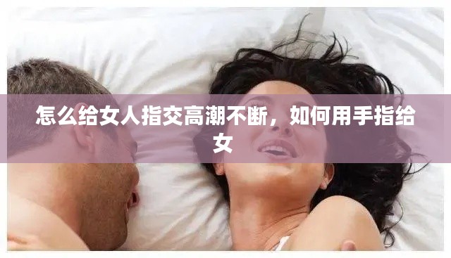 怎么給女人指交高潮不斷，如何用手指給女 