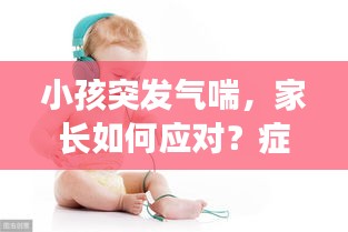 小孩突發(fā)氣喘，家長(zhǎng)如何應(yīng)對(duì)？癥狀與處理措施詳解