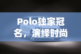 Polo獨家冠名，演繹時尚與運動的完美融合