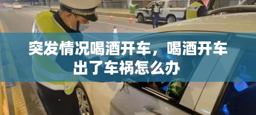 突發(fā)情況喝酒開車，喝酒開車出了車禍怎么辦 