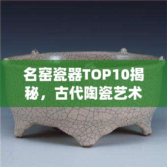 名窯瓷器TOP10揭秘，古代陶瓷藝術(shù)的輝煌瑰寶探尋