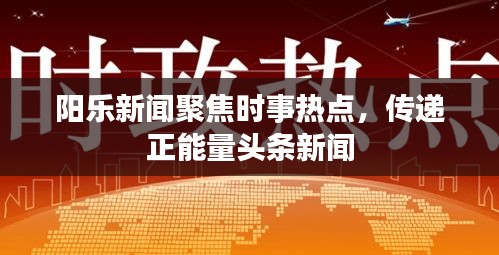 陽樂新聞聚焦時事熱點，傳遞正能量頭條新聞