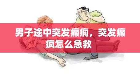 男子途中突發(fā)癲癇，突發(fā)癲瘋怎么急救 