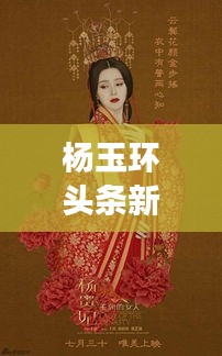 楊玉環(huán)頭條新聞揭秘，歷史魅力與現(xiàn)代文化的完美交融