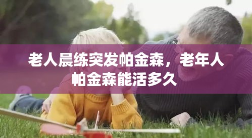 老人晨練突發(fā)帕金森，老年人帕金森能活多久 