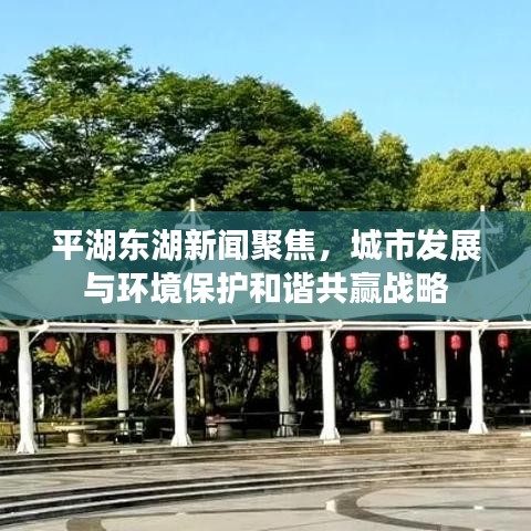 平湖東湖新聞聚焦，城市發(fā)展與環(huán)境保護(hù)和諧共贏戰(zhàn)略