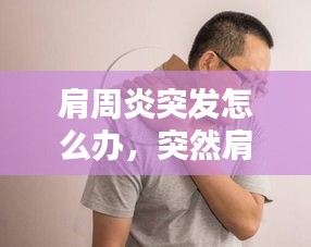 肩周炎突發(fā)怎么辦，突然肩周炎 