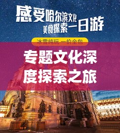 專(zhuān)題文化深度探索之旅，探尋文化魅力之源