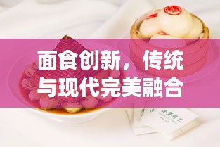 面食創(chuàng)新，傳統(tǒng)與現(xiàn)代完美融合的美食藝術(shù)探索之旅