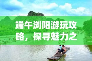 端午瀏陽(yáng)游玩攻略，探尋魅力之旅！