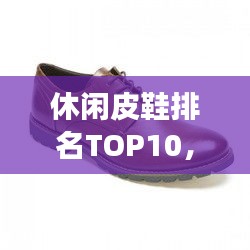 休閑皮鞋排名TOP10，時(shí)尚舒適品質(zhì)之選，你值得擁有的選擇！